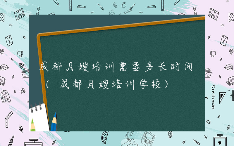 成都月嫂培训需要多长时间 (成都月嫂培训学校)
